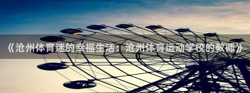 xc体育app官方网站：《沧州体育迷的幸福生活：沧州体育运动学校的教师》