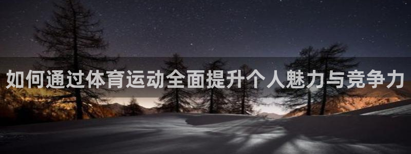 xc体育：如何通过体育运动全面提升个人魅力与竞争力