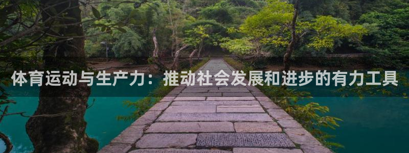 xc体育app官方网站：体育运动与生产力：推动社会发展和进步的有力工具