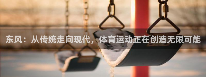 xc体育：东风：从传统走向现代，体育运动正在创造无限可能