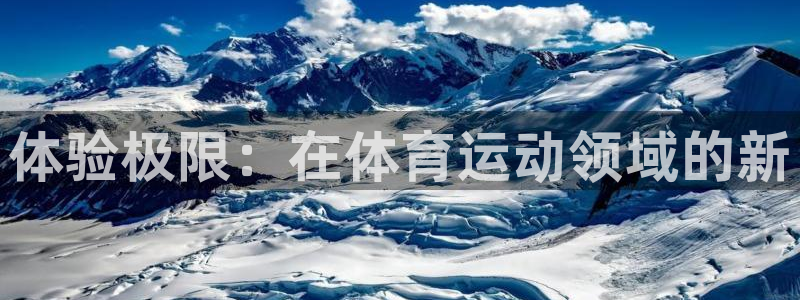 xc体育app官方网站：体验极限：在体育运动领域的新