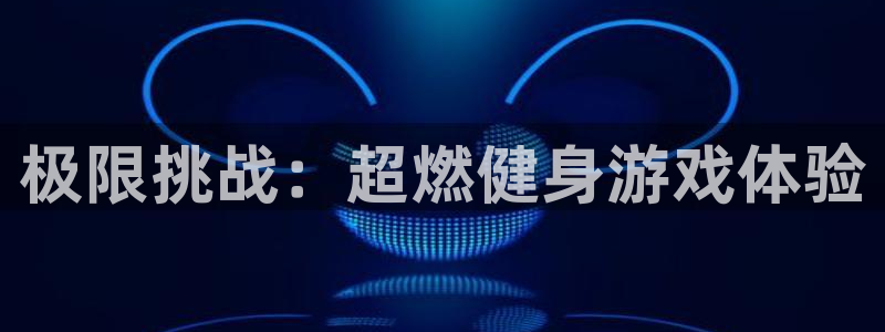 xc体育app官方网站：极限挑战：超燃健身游戏体验
