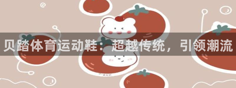 xc体育app官方网站：贝踏体育运动鞋：超越传统，引领潮流