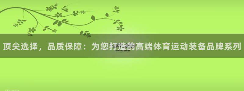 xc体育app官方网站：顶尖选择，品质保障：为您打造的高端体育运动装备品牌系列