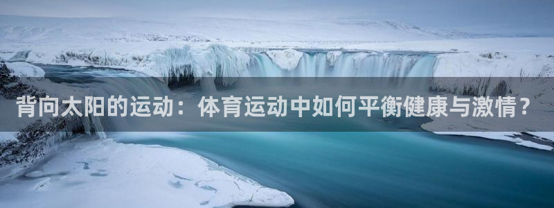 xc体育app官方网站：背向太阳的运动：体育运动中如何平衡健康与激情？