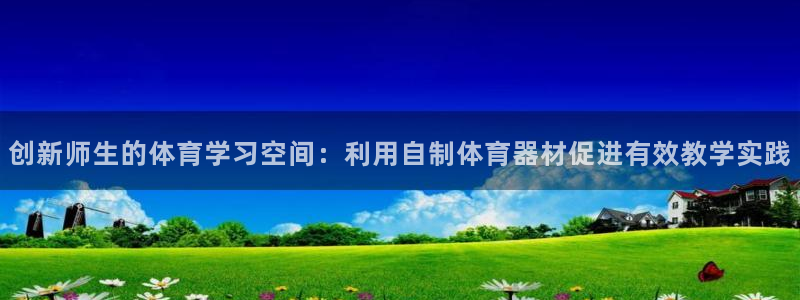 xc体育app官方网站：创新师生的体育学习空间：利用自制体育器材促进有效教学实践