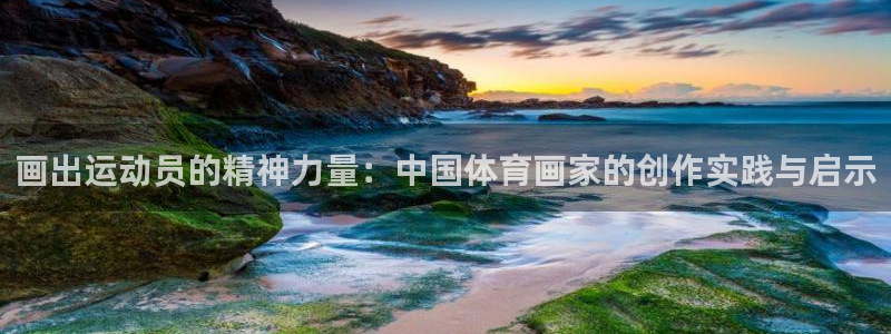 xc体育app官方网站：画出运动员的精神力量：中国体育画家的创作实践与启示