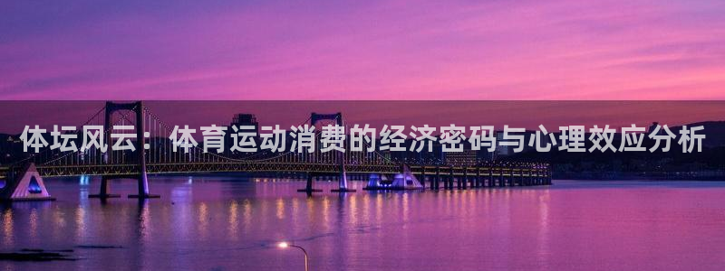 xc体育app官方网站：体坛风云：体育运动消费的经济密码与心理效应分析