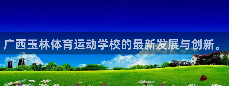 xc体育：广西玉林体育运动学校的最新发展与创新。
