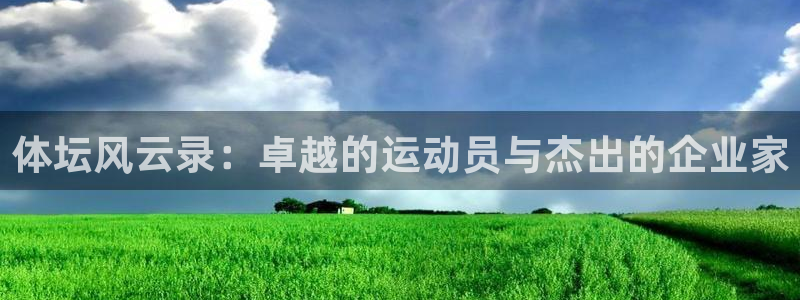 xc体育app官方网站：体坛风云录：卓越的运动员与杰出的企业家